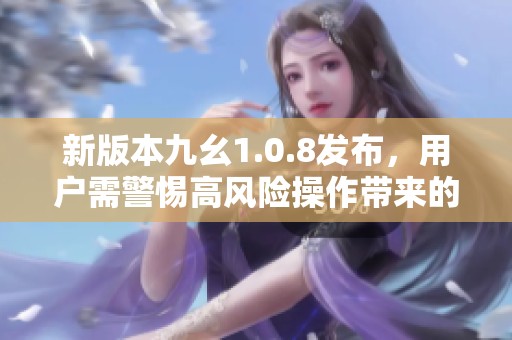 新版本九幺1.0.8发布，用户需警惕高风险操作带来的隐患