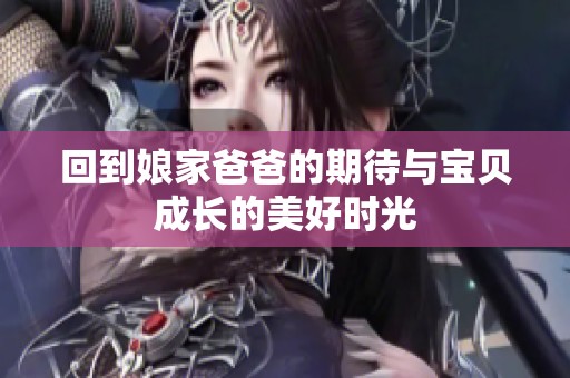 回到娘家爸爸的期待与宝贝成长的美好时光