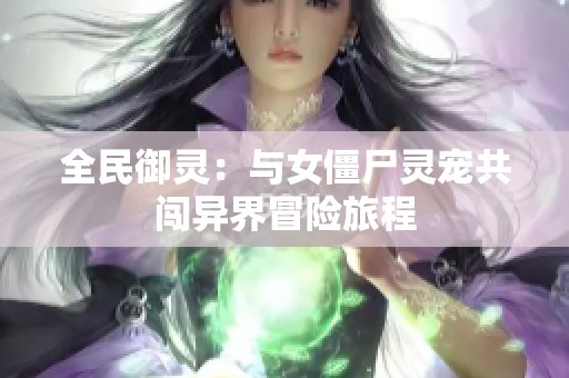 全民御灵：与女僵尸灵宠共闯异界冒险旅程