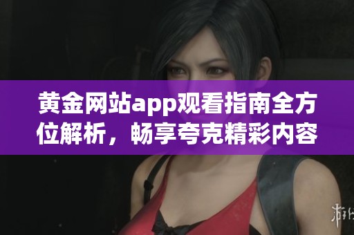 黄金网站app观看指南全方位解析，畅享夸克精彩内容
