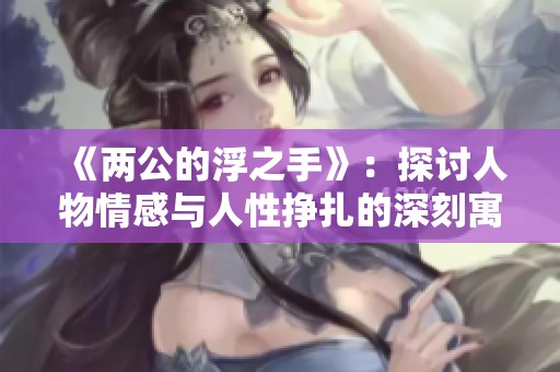 《两公的浮之手》：探讨人物情感与人性挣扎的深刻寓言