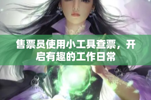 售票员使用小工具查票，开启有趣的工作日常