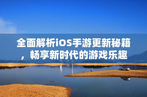 全面解析iOS手游更新秘籍，畅享新时代的游戏乐趣