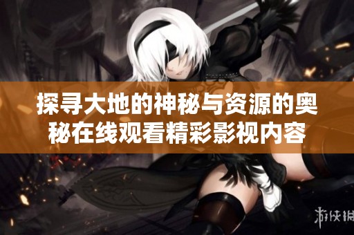 探寻大地的神秘与资源的奥秘在线观看精彩影视内容