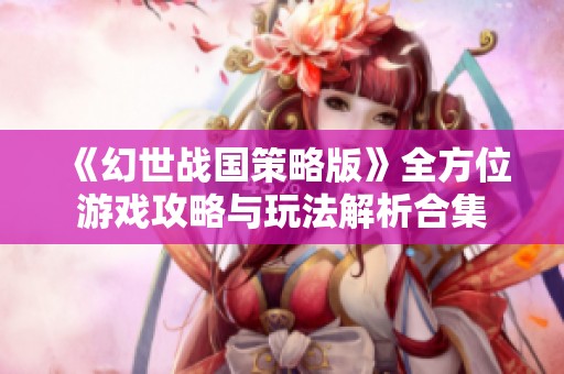 《幻世战国策略版》全方位游戏攻略与玩法解析合集