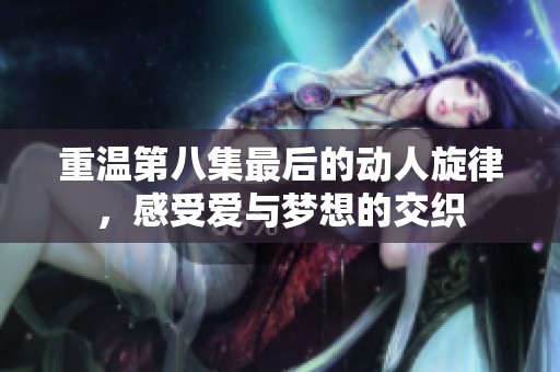 重温第八集最后的动人旋律，感受爱与梦想的交织