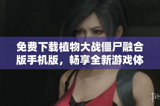 免费下载植物大战僵尸融合版手机版，畅享全新游戏体验