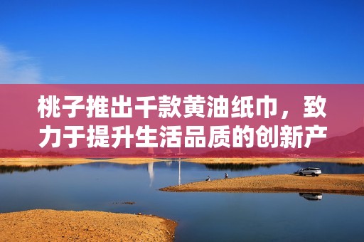 桃子推出千款黄油纸巾，致力于提升生活品质的创新产品探索