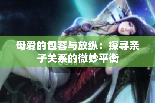 母爱的包容与放纵：探寻亲子关系的微妙平衡