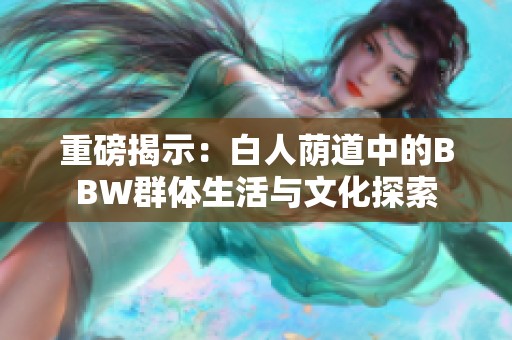 重磅揭示：白人荫道中的BBW群体生活与文化探索