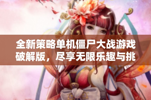 全新策略单机僵尸大战游戏破解版，尽享无限乐趣与挑战