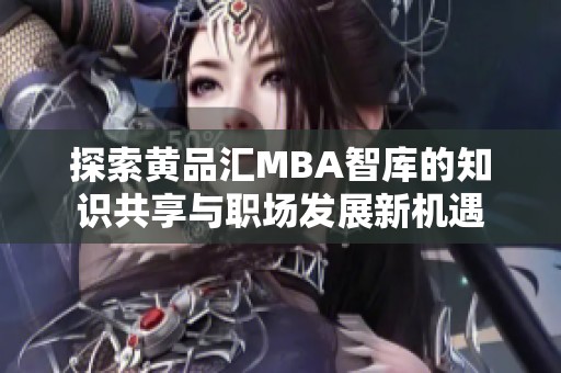 探索黄品汇MBA智库的知识共享与职场发展新机遇