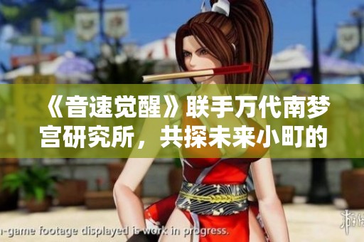 《音速觉醒》联手万代南梦宫研究所，共探未来小町的奇幻旅程