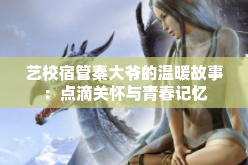 艺校宿管秦大爷的温暖故事：点滴关怀与青春记忆