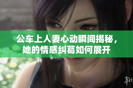 公车上人妻心动瞬间揭秘，她的情感纠葛如何展开