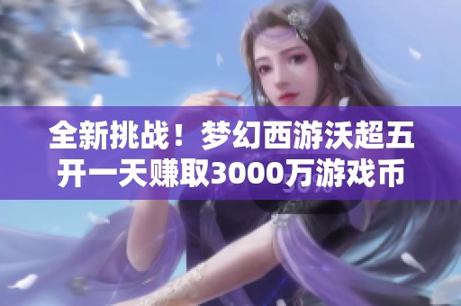 全新挑战！梦幻西游沃超五开一天赚取3000万游戏币的精彩历程