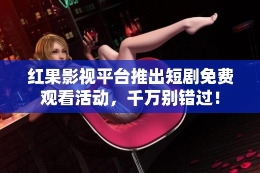 红果影视平台推出短剧免费观看活动，千万别错过！