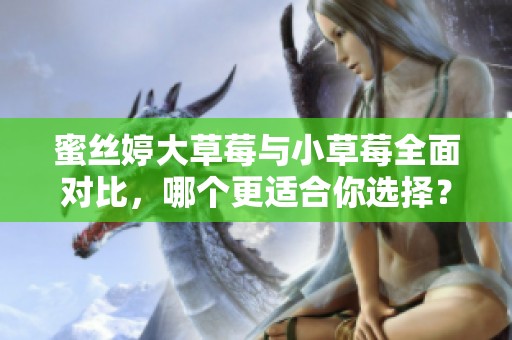 蜜丝婷大草莓与小草莓全面对比，哪个更适合你选择？