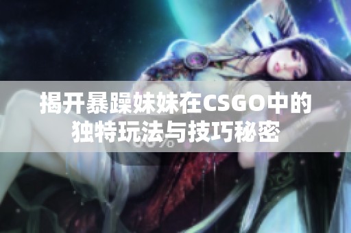 揭开暴躁妹妹在CSGO中的独特玩法与技巧秘密