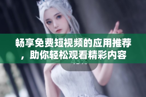 畅享免费短视频的应用推荐，助你轻松观看精彩内容