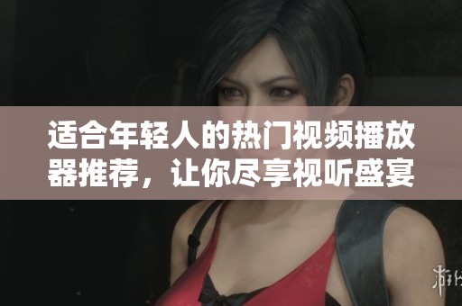 适合年轻人的热门视频播放器推荐，让你尽享视听盛宴