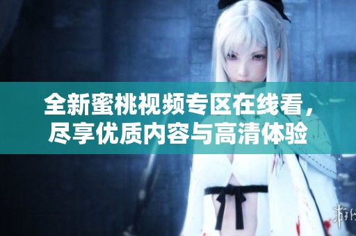 全新蜜桃视频专区在线看，尽享优质内容与高清体验