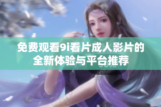 免费观看9i看片成人影片的全新体验与平台推荐