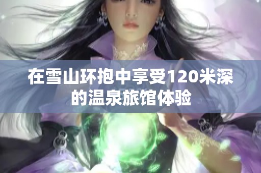 在雪山环抱中享受120米深的温泉旅馆体验
