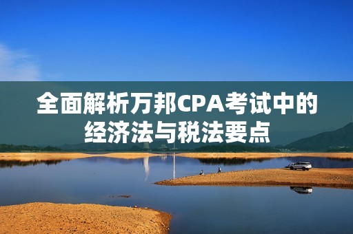 全面解析万邦CPA考试中的经济法与税法要点