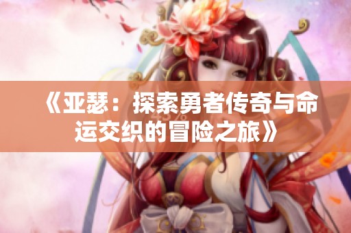 《亚瑟：探索勇者传奇与命运交织的冒险之旅》