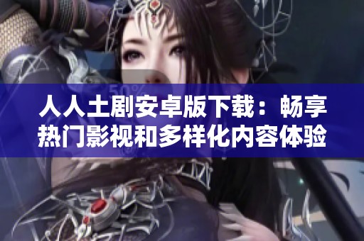 人人土剧安卓版下载：畅享热门影视和多样化内容体验！