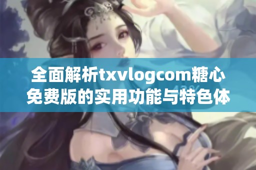 全面解析txvlogcom糖心免费版的实用功能与特色体验