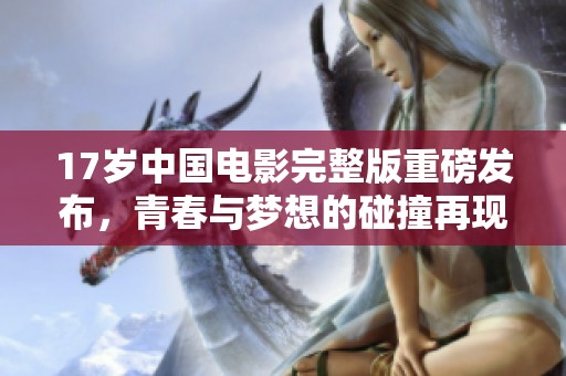 17岁中国电影完整版重磅发布，青春与梦想的碰撞再现银幕