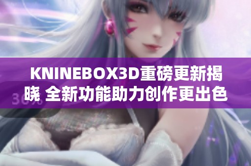 KNINEBOX3D重磅更新揭晓 全新功能助力创作更出色
