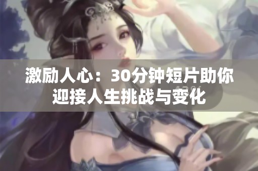 激励人心：30分钟短片助你迎接人生挑战与变化