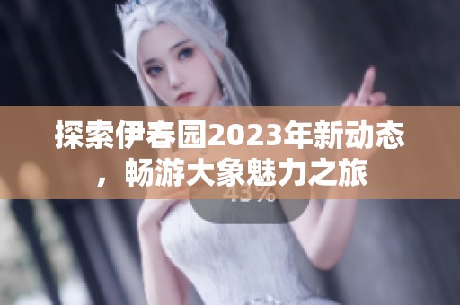 探索伊春园2023年新动态，畅游大象魅力之旅