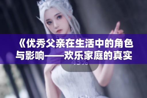 《优秀父亲在生活中的角色与影响——欢乐家庭的真实故事》