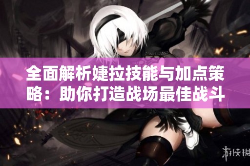 全面解析婕拉技能与加点策略：助你打造战场最佳战斗利器