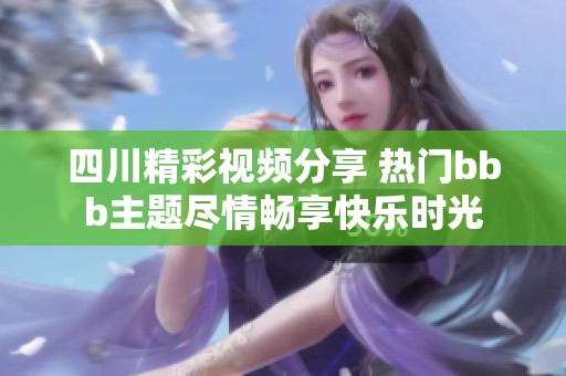 四川精彩视频分享 热门bbb主题尽情畅享快乐时光