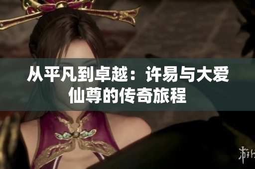 从平凡到卓越：许易与大爱仙尊的传奇旅程