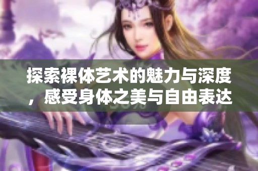 探索裸体艺术的魅力与深度，感受身体之美与自由表达