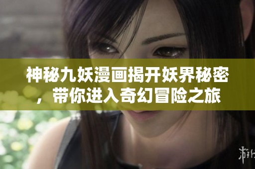 神秘九妖漫画揭开妖界秘密，带你进入奇幻冒险之旅