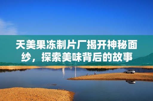 天美果冻制片厂揭开神秘面纱，探索美味背后的故事