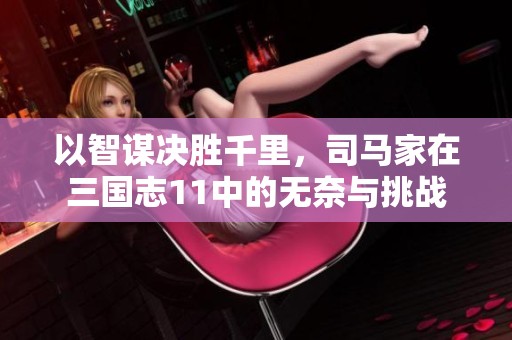以智谋决胜千里，司马家在三国志11中的无奈与挑战