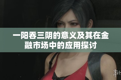 一阳吞三阴的意义及其在金融市场中的应用探讨