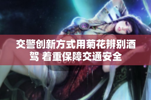交警创新方式用菊花辨别酒驾 着重保障交通安全