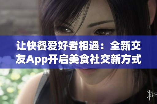 让快餐爱好者相遇：全新交友App开启美食社交新方式