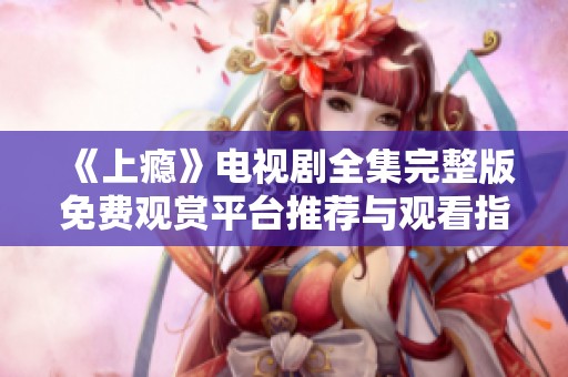 《上瘾》电视剧全集完整版免费观赏平台推荐与观看指南