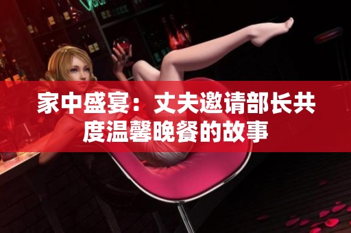 家中盛宴：丈夫邀请部长共度温馨晚餐的故事