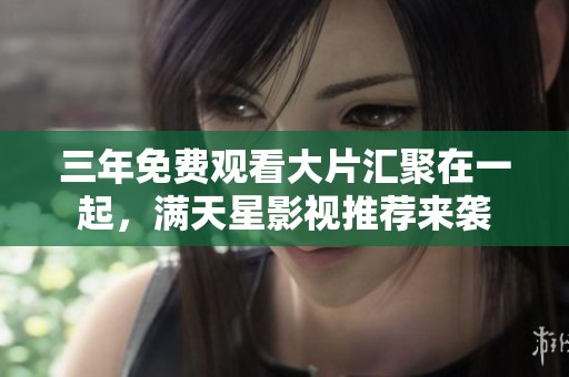 三年免费观看大片汇聚在一起，满天星影视推荐来袭